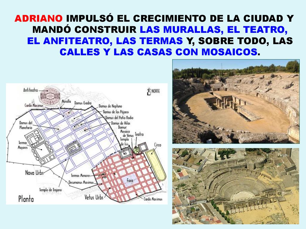 ADRIANO IMPULSÓ EL CRECIMIENTO DE LA CIUDAD Y MANDÓ CONSTRUIR LAS MURALLAS, EL TEATRO, EL ANFITEATRO, LAS TERMAS Y, SOBRE TODO, LAS CALLES Y LAS CASAS CON MOSAICOS.