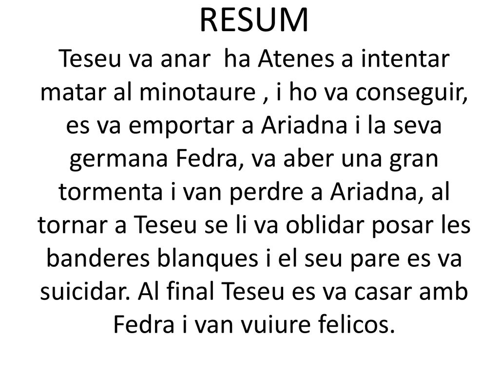 RESUM Teseu va anar ha Atenes a intentar matar al minotaure , i ho va conseguir, es va emportar a Ariadna i la seva germana Fedra, va aber una gran tormenta i van perdre a Ariadna, al tornar a Teseu se li va oblidar posar les banderes blanques i el seu pare es va suicidar.