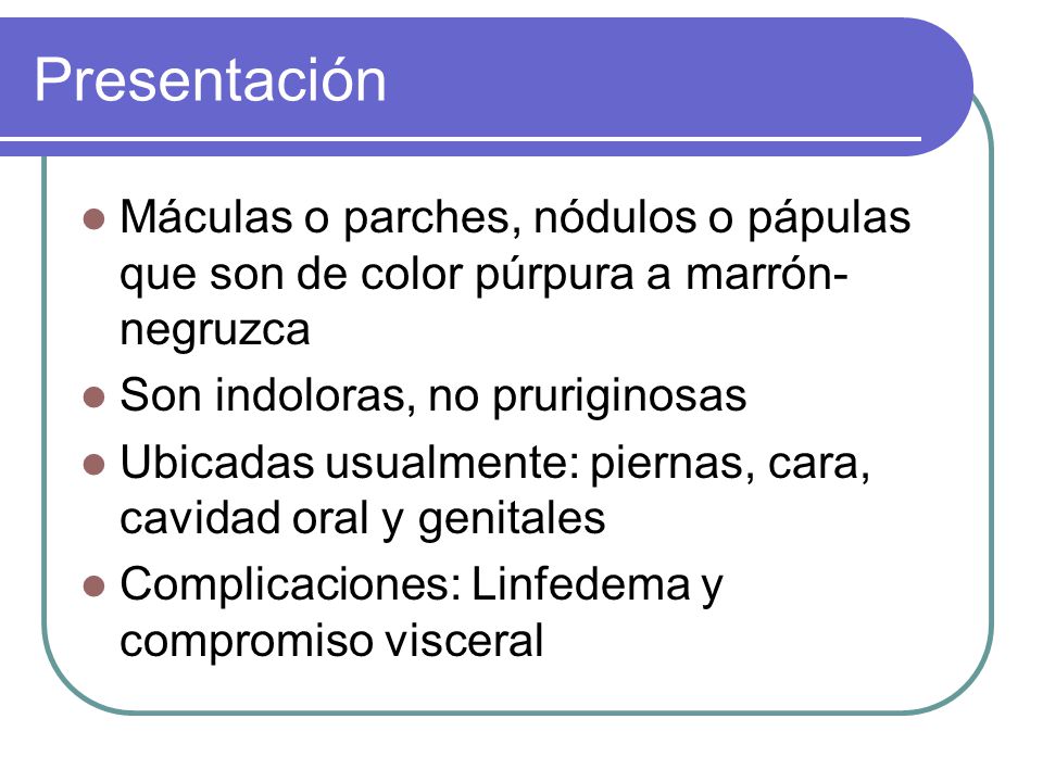 Presentación Máculas o parches, nódulos o pápulas que son de color púrpura a marrón-negruzca. Son indoloras, no pruriginosas.