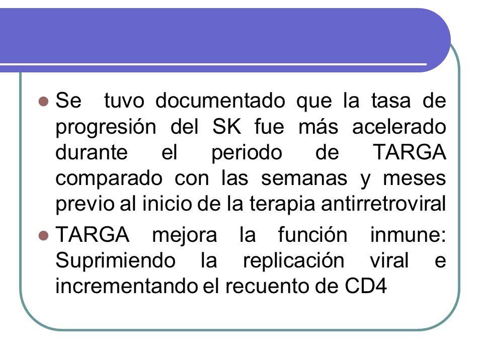 Se tuvo documentado que la tasa de progresión del SK fue más acelerado durante el periodo de TARGA comparado con las semanas y meses previo al inicio de la terapia antirretroviral