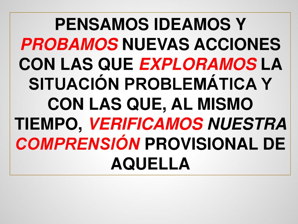PENSAMOS IDEAMOS Y PROBAMOS NUEVAS ACCIONES CON LAS QUE EXPLORAMOS LA SITUACIÓN PROBLEMÁTICA Y CON LAS QUE, AL MISMO TIEMPO, VERIFICAMOS NUESTRA COMPRENSIÓN PROVISIONAL DE AQUELLA