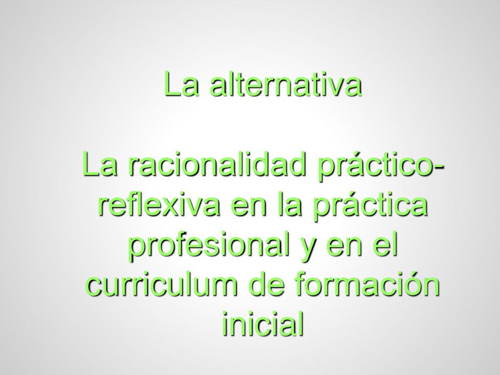 La alternativa La racionalidad práctico-reflexiva en la práctica profesional y en el curriculum de formación inicial.