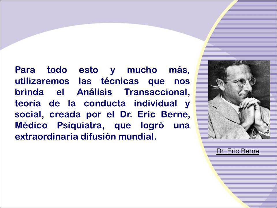 Para todo esto y mucho más, utilizaremos las técnicas que nos brinda el Análisis Transaccional, teoría de la conducta individual y social, creada por el Dr. Eric Berne, Médico Psiquiatra, que logró una extraordinaria difusión mundial.