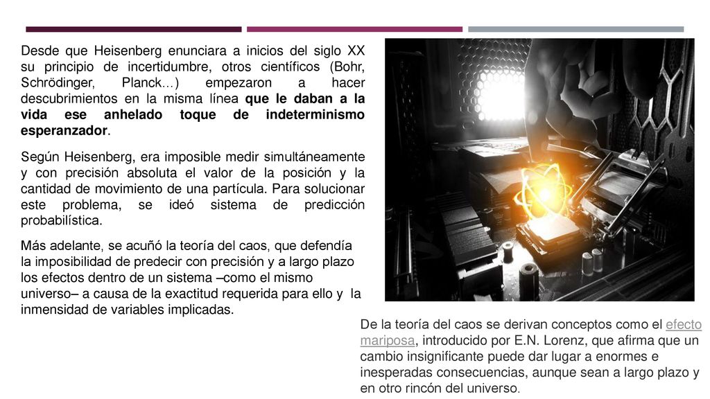 Desde que Heisenberg enunciara a inicios del siglo XX su principio de incertidumbre, otros científicos (Bohr, Schrödinger, Planck…) empezaron a hacer descubrimientos en la misma línea que le daban a la vida ese anhelado toque de indeterminismo esperanzador.
