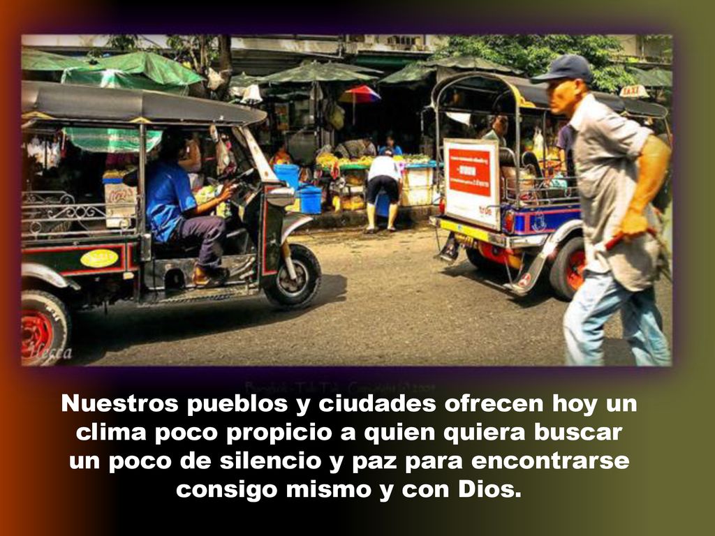 Nuestros pueblos y ciudades ofrecen hoy un clima poco propicio a quien quiera buscar un poco de silencio y paz para encontrarse consigo mismo y con Dios.