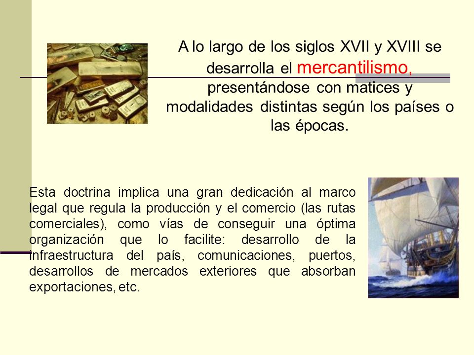 A lo largo de los siglos XVII y XVIII se desarrolla el mercantilismo, presentándose con matices y modalidades distintas según los países o las épocas.