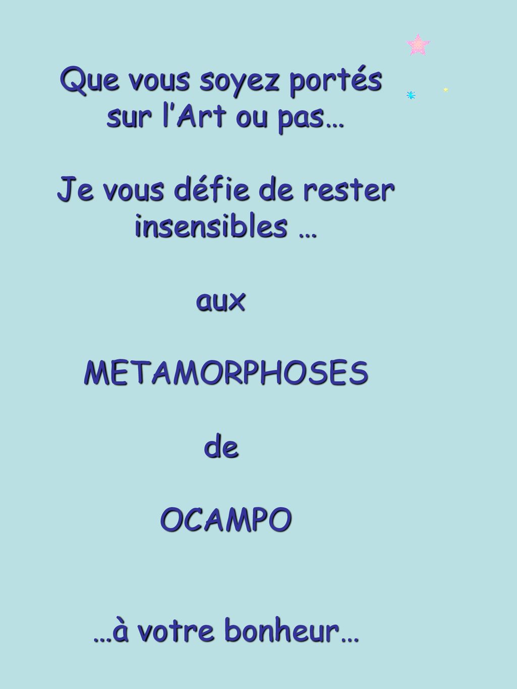 Que vous soyez portés sur l’Art ou pas… Je vous défie de rester. insensibles … aux. METAMORPHOSES.