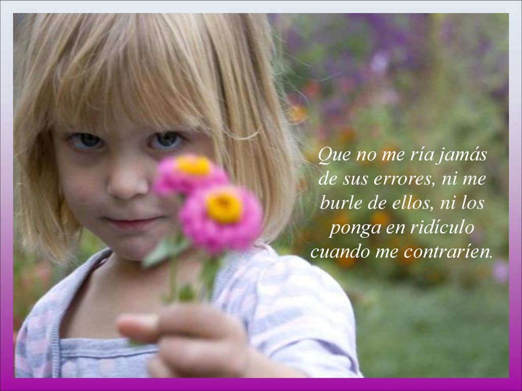 Que no me ría jamás de sus errores, ni me burle de ellos, ni los ponga en ridículo cuando me contraríen.