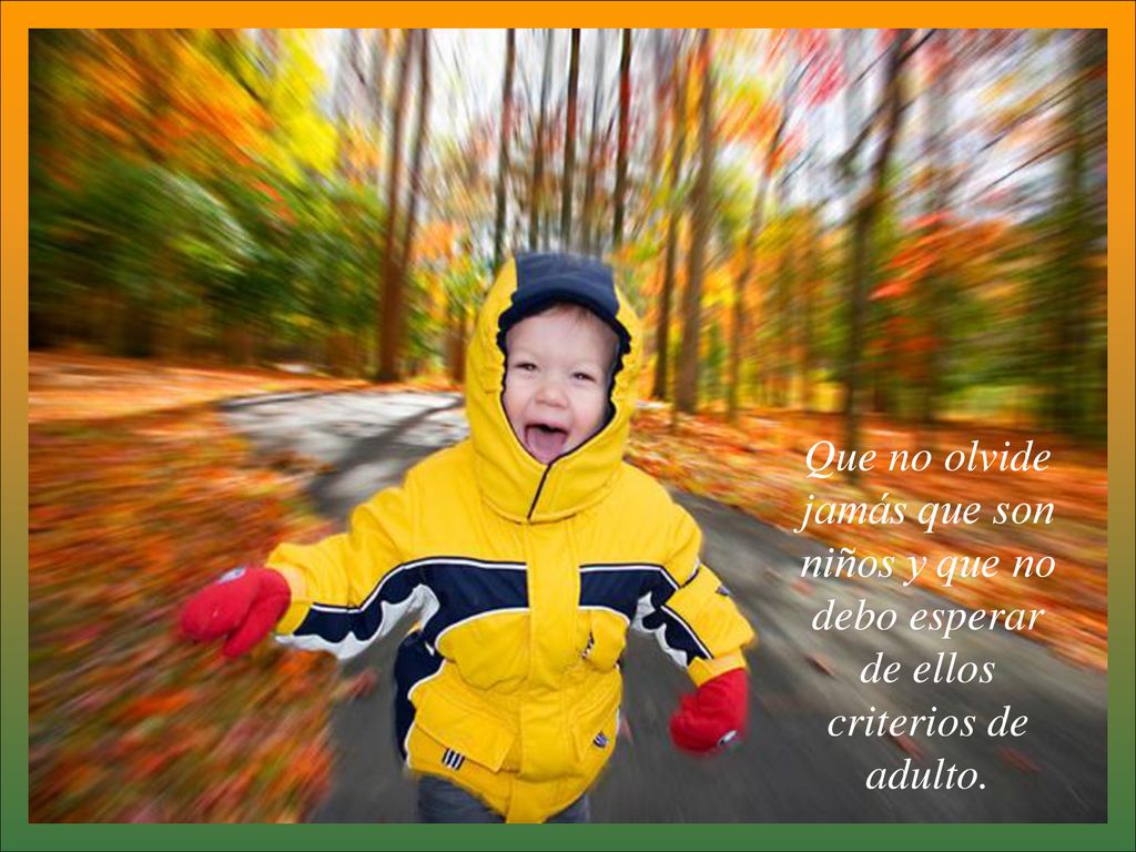 Que no olvide jamás que son niños y que no debo esperar de ellos criterios de adulto.