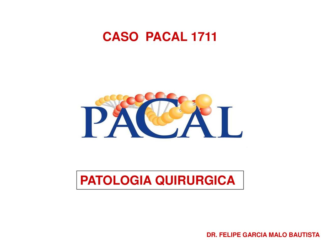 CASO PACAL 1711 PATOLOGIA QUIRURGICA DR. FELIPE GARCIA MALO BAUTISTA