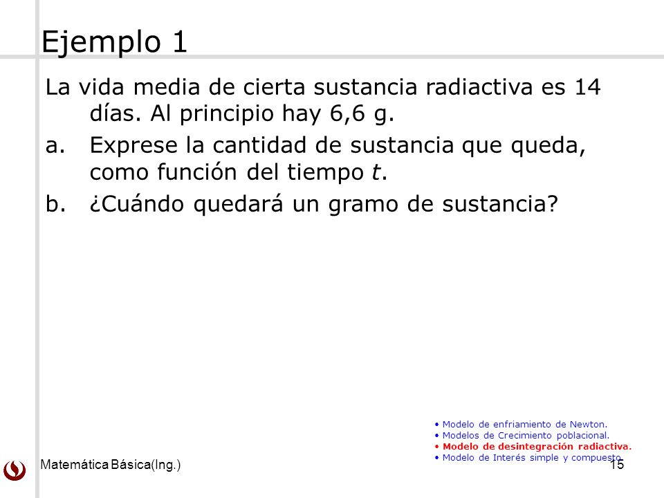 Ejemplo 1 La vida media de cierta sustancia radiactiva es 14 días. Al principio hay 6,6 g.