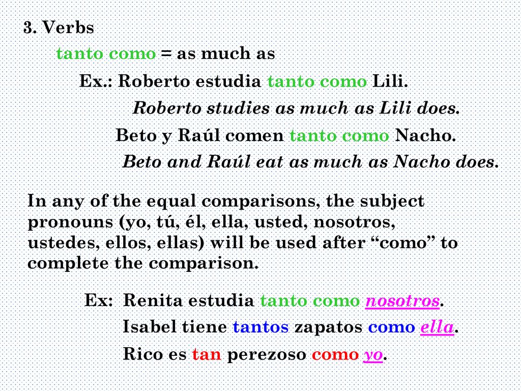 3. Verbs tanto como = as much as. Ex.: Roberto estudia tanto como Lili. Roberto studies as much as Lili does.