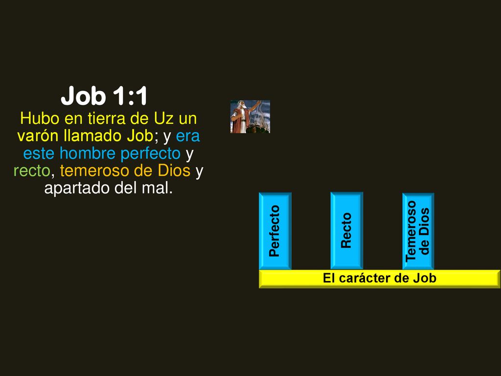 Job 1:1 Hubo en tierra de Uz un varón llamado Job; y era este hombre perfecto y recto, temeroso de Dios y apartado del mal.