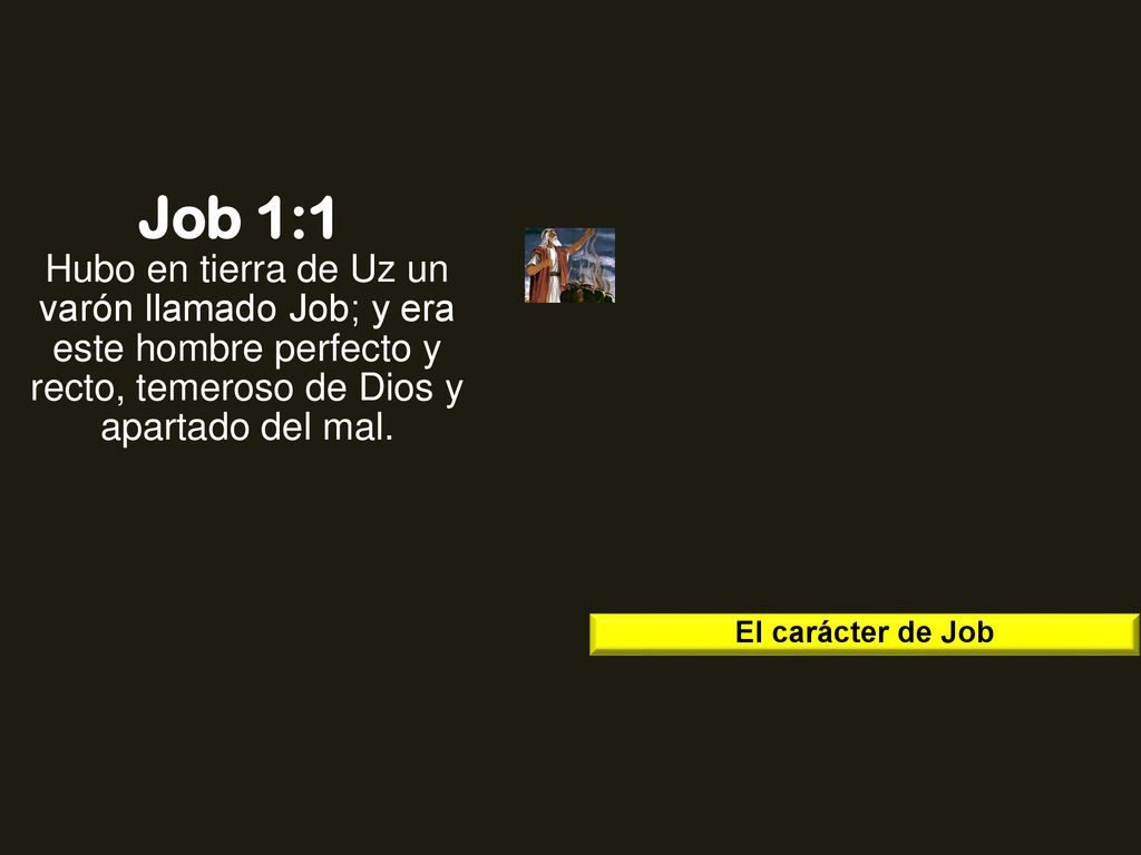 Job 1:1 Hubo en tierra de Uz un varón llamado Job; y era este hombre perfecto y recto, temeroso de Dios y apartado del mal.
