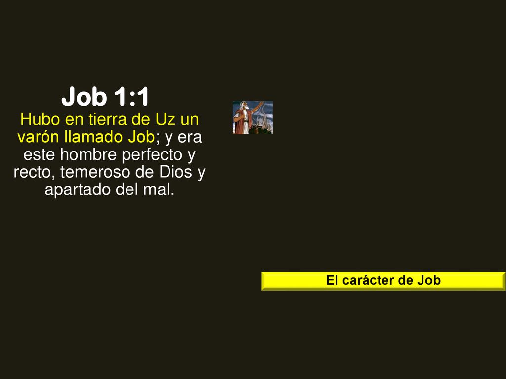 Job 1:1 Hubo en tierra de Uz un varón llamado Job; y era este hombre perfecto y recto, temeroso de Dios y apartado del mal.