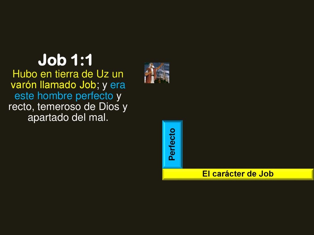 Job 1:1 Hubo en tierra de Uz un varón llamado Job; y era este hombre perfecto y recto, temeroso de Dios y apartado del mal.