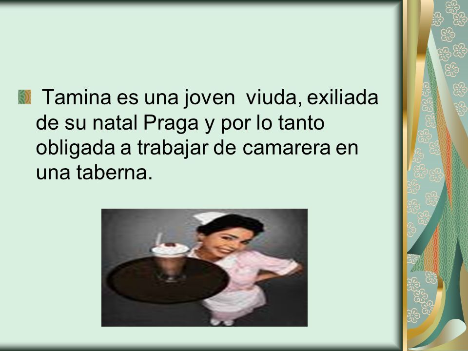 Tamina es una joven viuda, exiliada de su natal Praga y por lo tanto obligada a trabajar de camarera en una taberna.