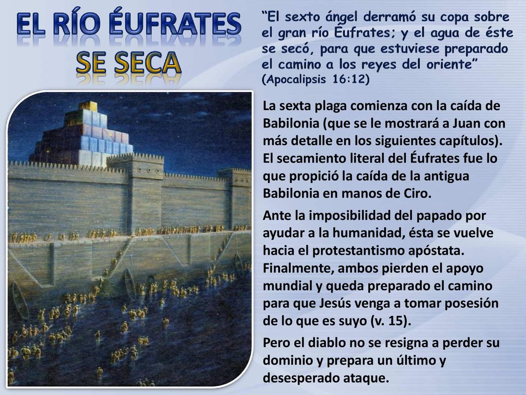 La sexta plaga comienza con la caída de Babilonia (que se le mostrará a Juan con más detalle en los siguientes capítulos). El secamiento literal del Éufrates fue lo que propició la caída de la antigua Babilonia en manos de Ciro.