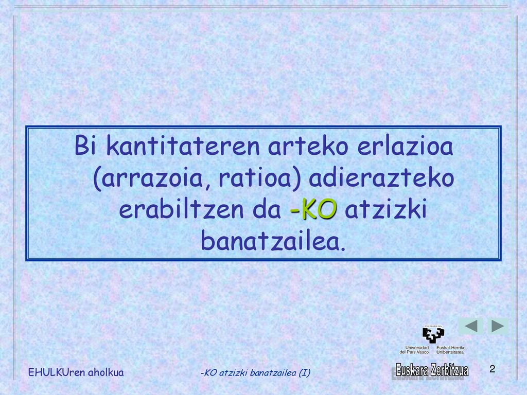 Bi kantitateren arteko erlazioa (arrazoia, ratioa) adierazteko erabiltzen da -KO atzizki banatzailea.