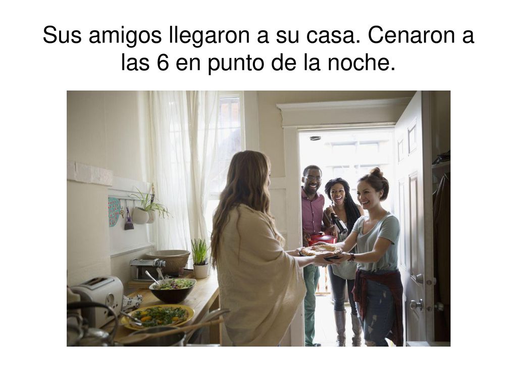Sus amigos llegaron a su casa. Cenaron a las 6 en punto de la noche.