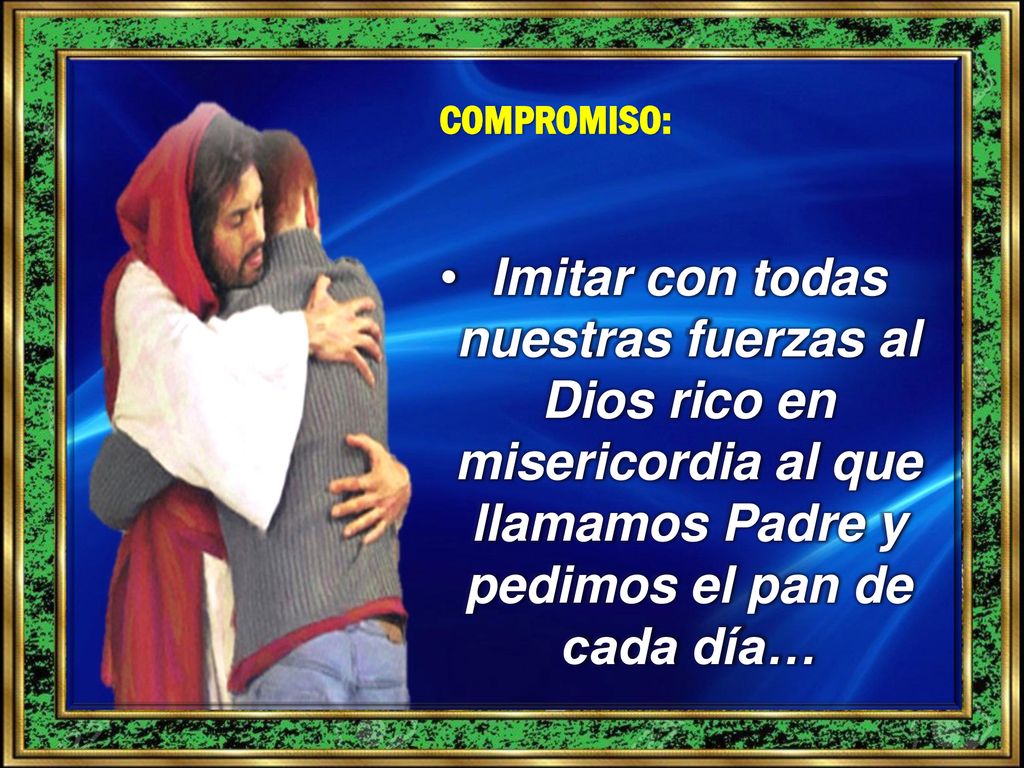 COMPROMISO: Imitar con todas nuestras fuerzas al Dios rico en misericordia al que llamamos Padre y pedimos el pan de cada día…