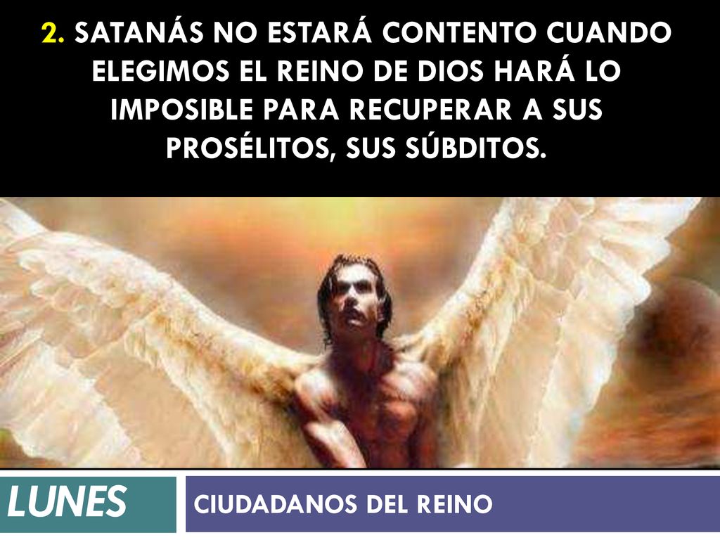 2. Satanás no estará contento cuando elegimos el reino de Dios hará lo imposible para recuperar a sus prosélitos, sus súbditos.