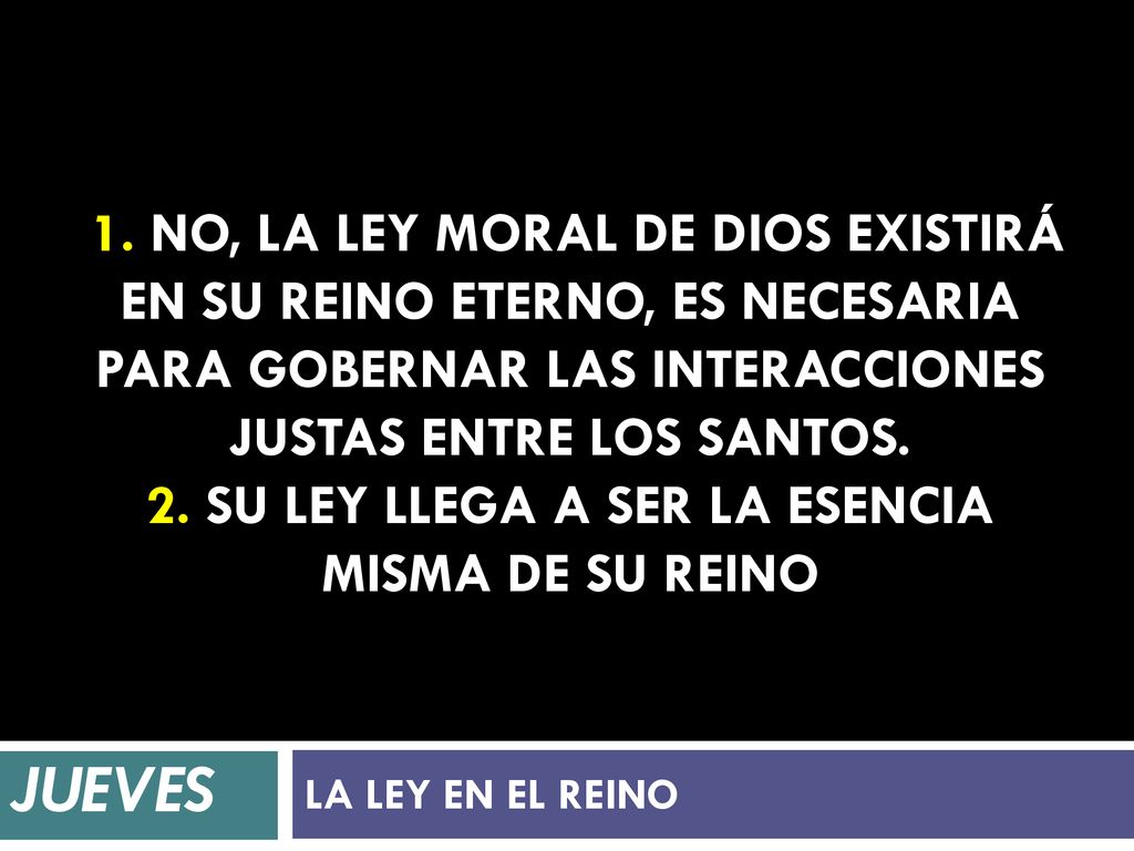 1. No, la Ley Moral de Dios existirá en su Reino eterno, es necesaria para gobernar las interacciones justas entre los santos. 2. Su Ley llega a ser la esencia misma de su Reino