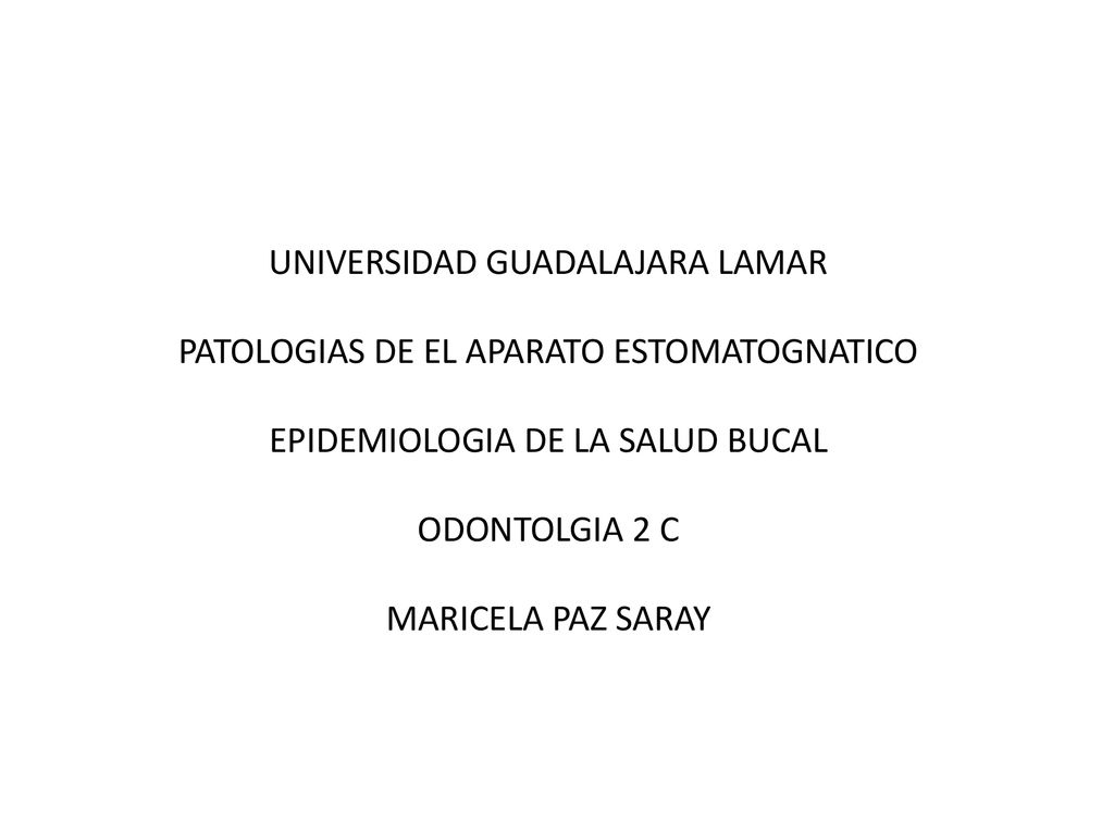 UNIVERSIDAD GUADALAJARA LAMAR PATOLOGIAS DE EL APARATO ESTOMATOGNATICO EPIDEMIOLOGIA DE LA SALUD BUCAL ODONTOLGIA 2 C MARICELA PAZ SARAY