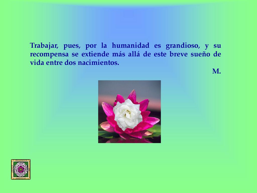 Trabajar, pues, por la humanidad es grandioso, y su recompensa se extiende más allá de este breve sueño de vida entre dos nacimientos.