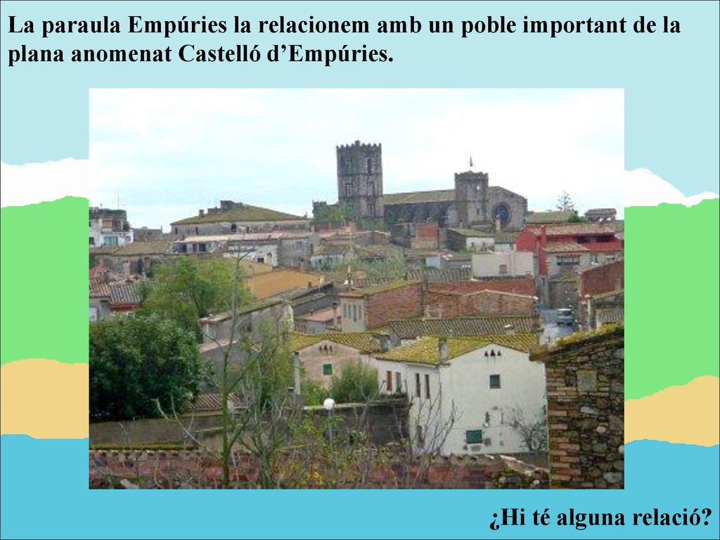 La paraula Empúries la relacionem amb un poble important de la plana anomenat Castelló d’Empúries.