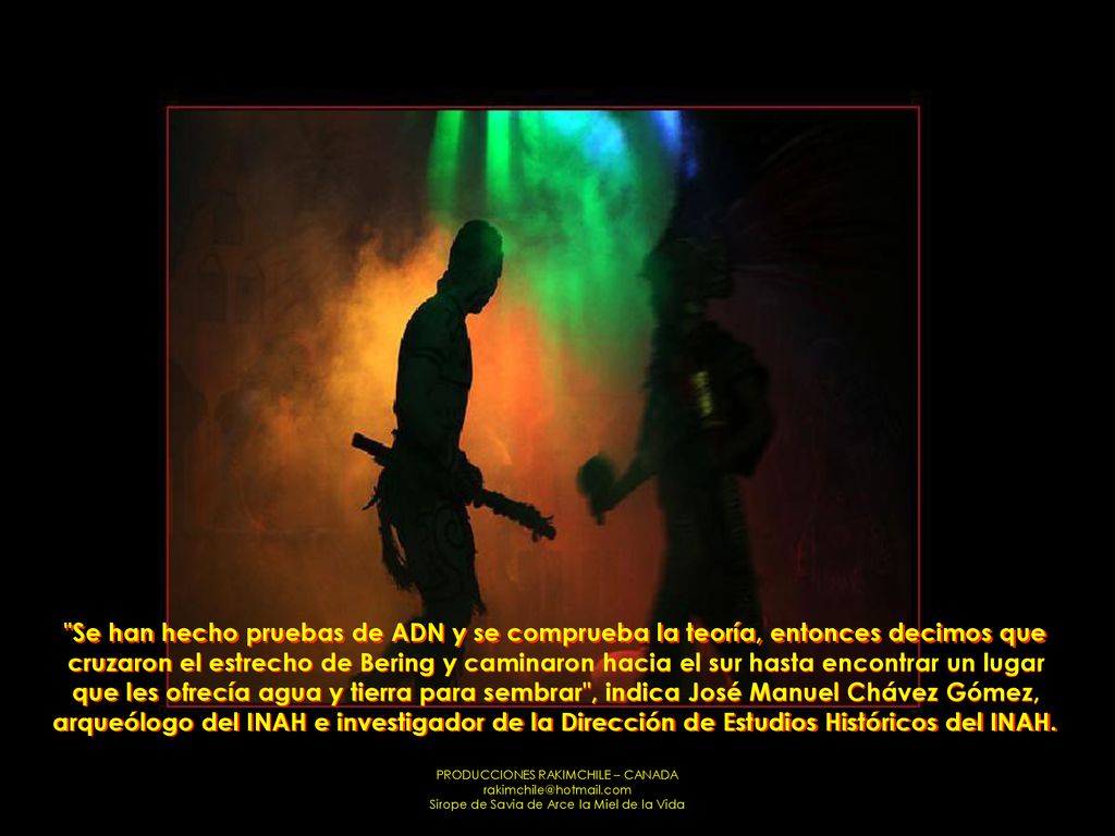 Se han hecho pruebas de ADN y se comprueba la teoría, entonces decimos que cruzaron el estrecho de Bering y caminaron hacia el sur hasta encontrar un lugar que les ofrecía agua y tierra para sembrar , indica José Manuel Chávez Gómez, arqueólogo del INAH e investigador de la Dirección de Estudios Históricos del INAH.