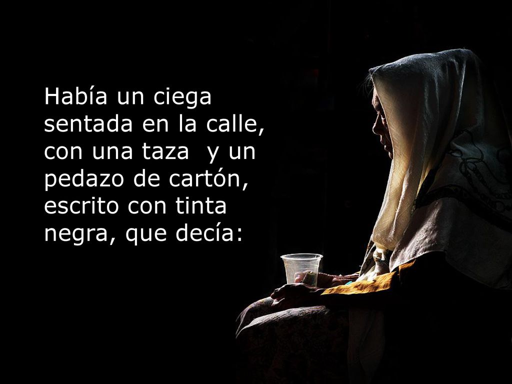 Había un ciega sentada en la calle, con una taza y un pedazo de cartón, escrito con tinta negra, que decía: