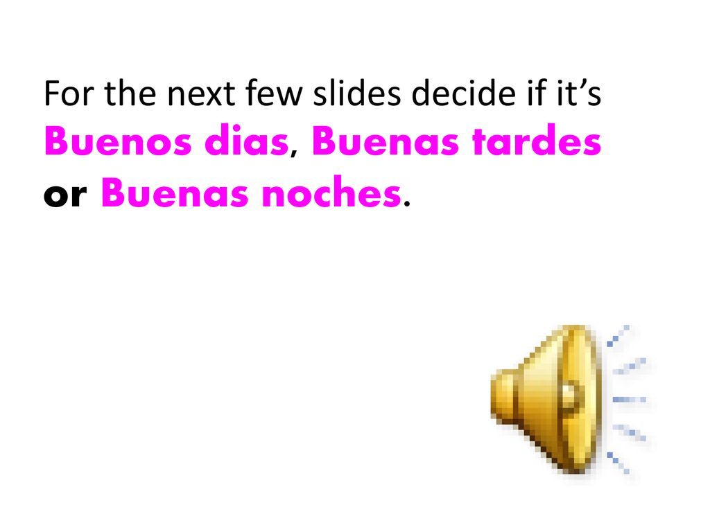 For the next few slides decide if it’s Buenos dias, Buenas tardes or Buenas noches.