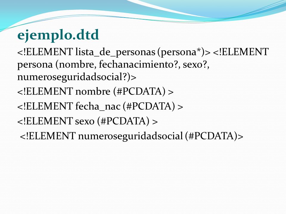 ejemplo.dtd <!ELEMENT lista_de_personas (persona*)> <!ELEMENT persona (nombre, fechanacimiento , sexo , numeroseguridadsocial )>