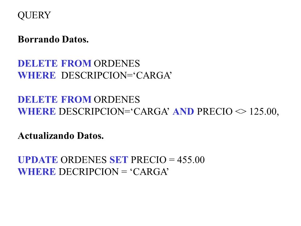QUERY Borrando Datos. DELETE FROM ORDENES. WHERE DESCRIPCION=‘CARGA’ WHERE DESCRIPCION=‘CARGA’ AND PRECIO <> ,