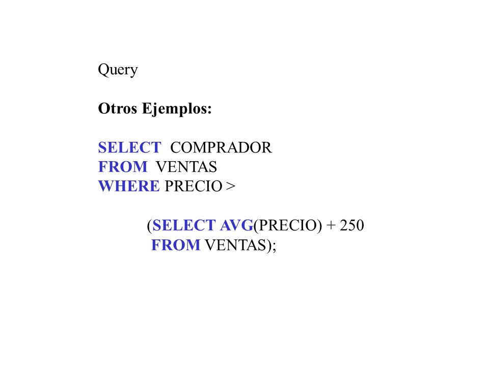 Query Otros Ejemplos: SELECT COMPRADOR. FROM VENTAS. WHERE PRECIO > (SELECT AVG(PRECIO)
