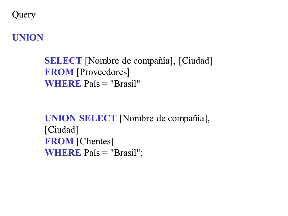 Query UNION. SELECT [Nombre de compañía], [Ciudad] FROM [Proveedores] WHERE País = Brasil UNION SELECT [Nombre de compañía], [Ciudad]