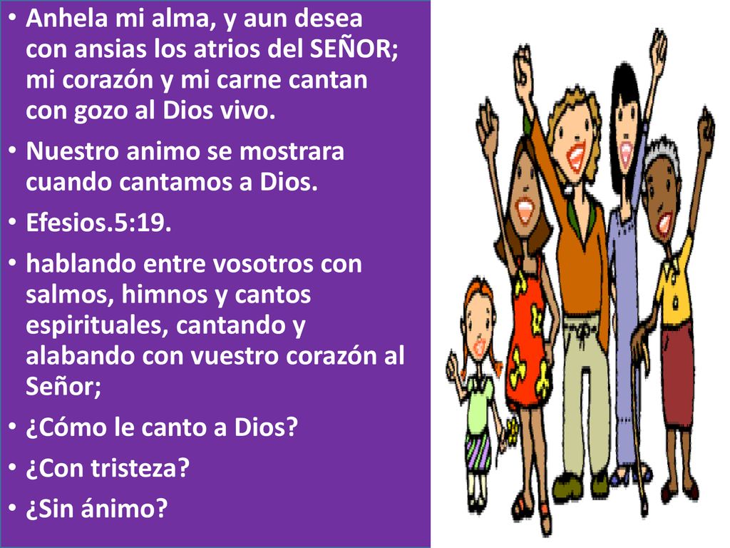 Anhela mi alma, y aun desea con ansias los atrios del SEÑOR; mi corazón y mi carne cantan con gozo al Dios vivo.