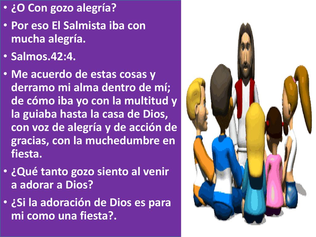 ¿O Con gozo alegría Por eso El Salmista iba con mucha alegría. Salmos.42:4.
