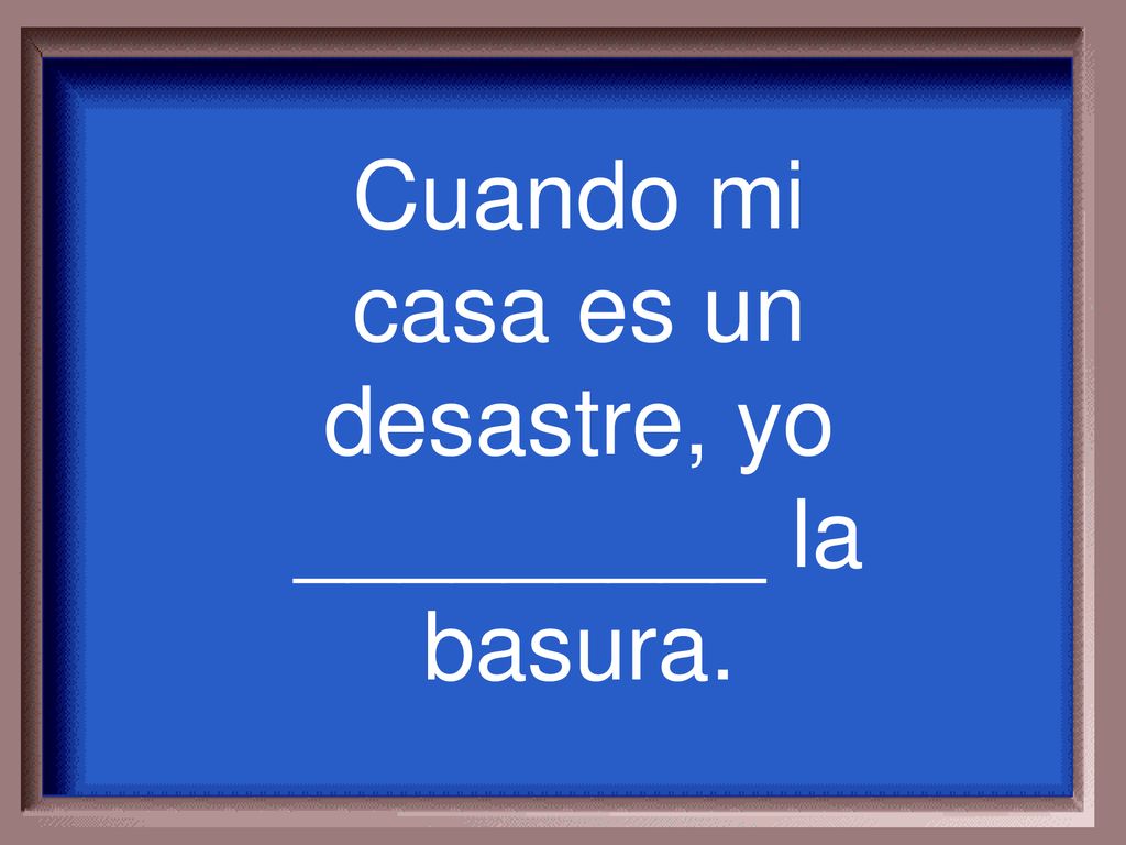 Cuando mi casa es un desastre, yo _________ la basura.