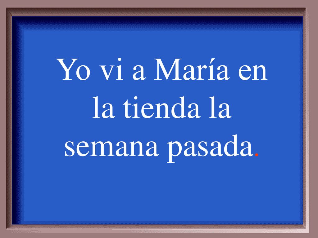 Yo vi a María en la tienda la semana pasada.