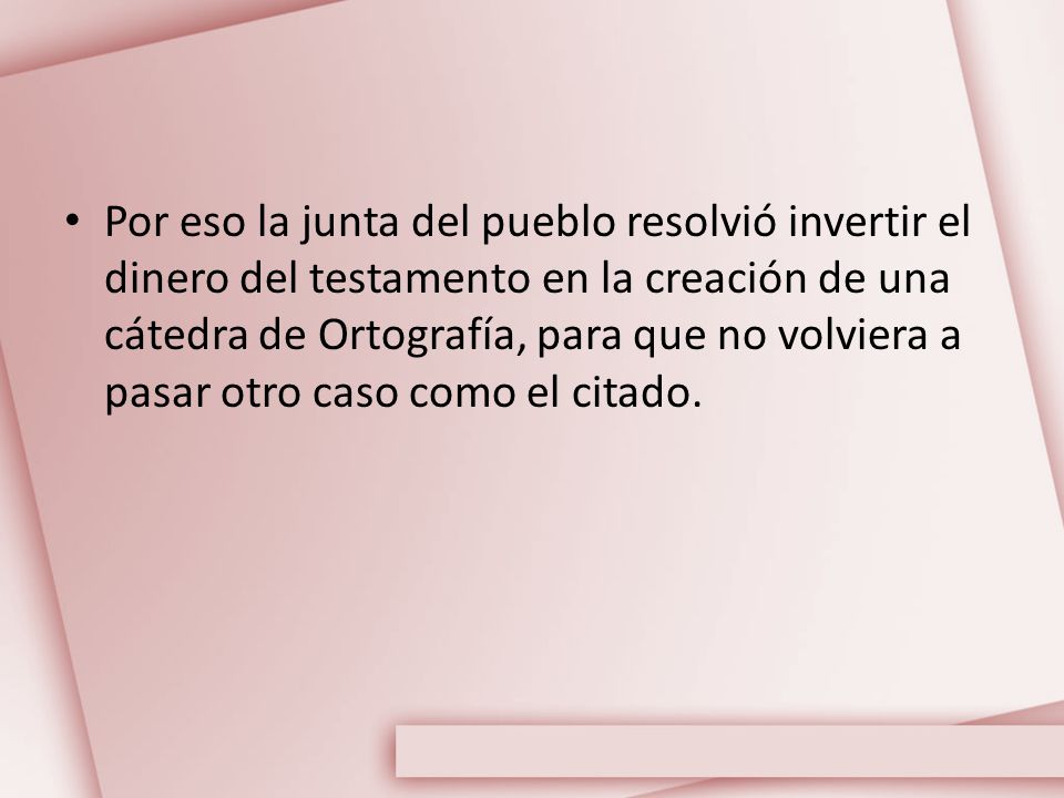 Por eso la junta del pueblo resolvió invertir el dinero del testamento en la creación de una cátedra de Ortografía, para que no volviera a pasar otro caso como el citado.
