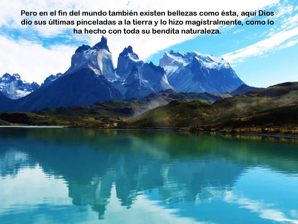 Pero en el fin del mundo también existen bellezas como ésta, aquí Dios dio sus últimas pinceladas a la tierra y lo hizo magistralmente, como lo ha hecho con toda su bendita naturaleza.