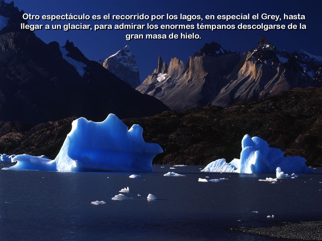 Otro espectáculo es el recorrido por los lagos, en especial el Grey, hasta llegar a un glaciar, para admirar los enormes témpanos descolgarse de la gran masa de hielo.