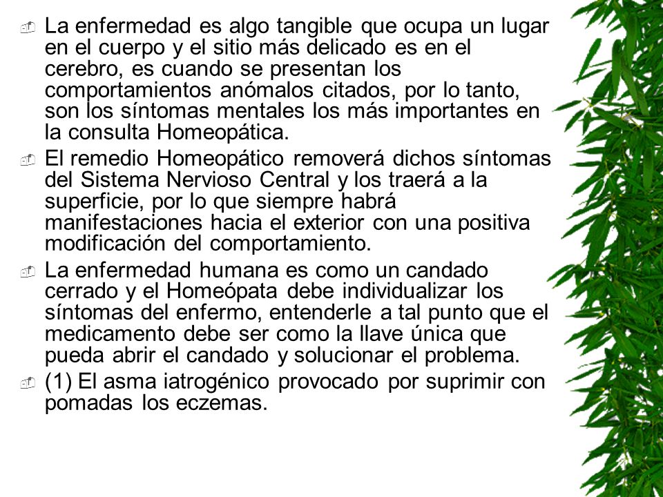 La enfermedad es algo tangible que ocupa un lugar en el cuerpo y el sitio más delicado es en el cerebro, es cuando se presentan los comportamientos anómalos citados, por lo tanto, son los síntomas mentales los más importantes en la consulta Homeopática.