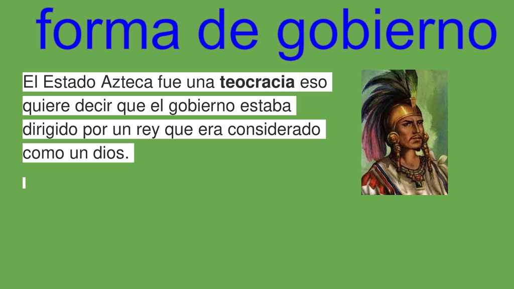 forma de gobierno El Estado Azteca fue una teocracia eso quiere decir que el gobierno estaba dirigido por un rey que era considerado como un dios.