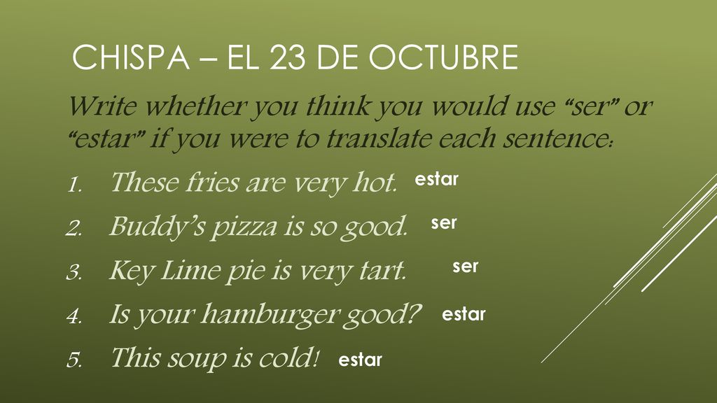 CHISPA – EL 23 DE OCTUBRE Write whether you think you would use ser or estar if you were to translate each sentence: