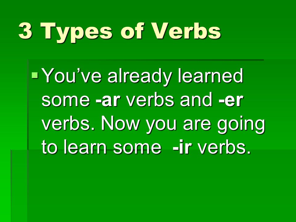 3 Types of Verbs You’ve already learned some -ar verbs and -er verbs.