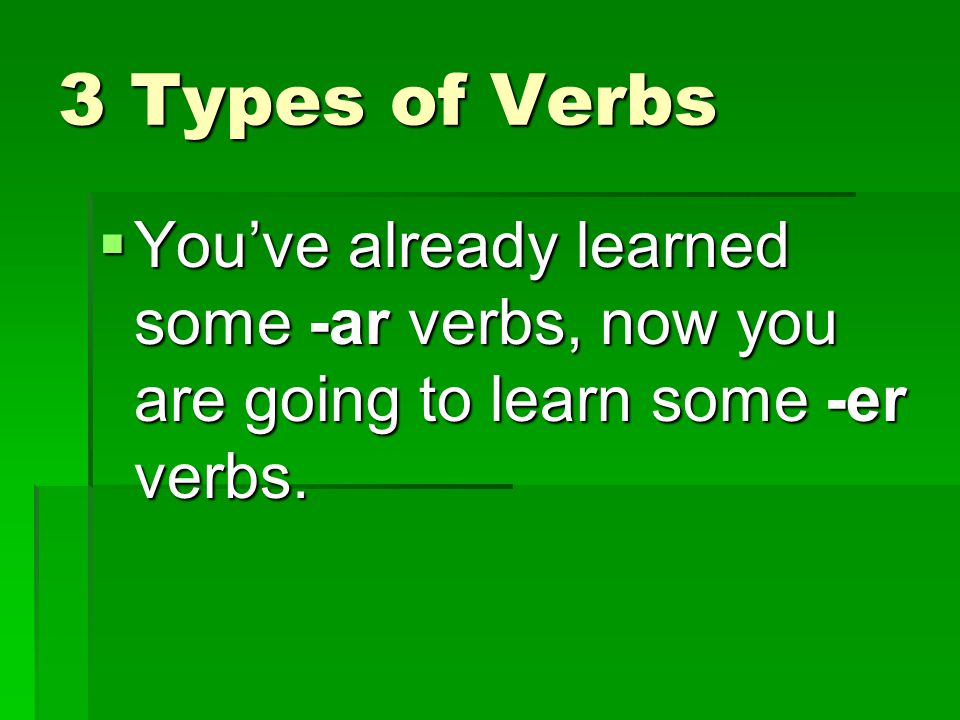 3 Types of Verbs You’ve already learned some -ar verbs, now you are going to learn some -er verbs.