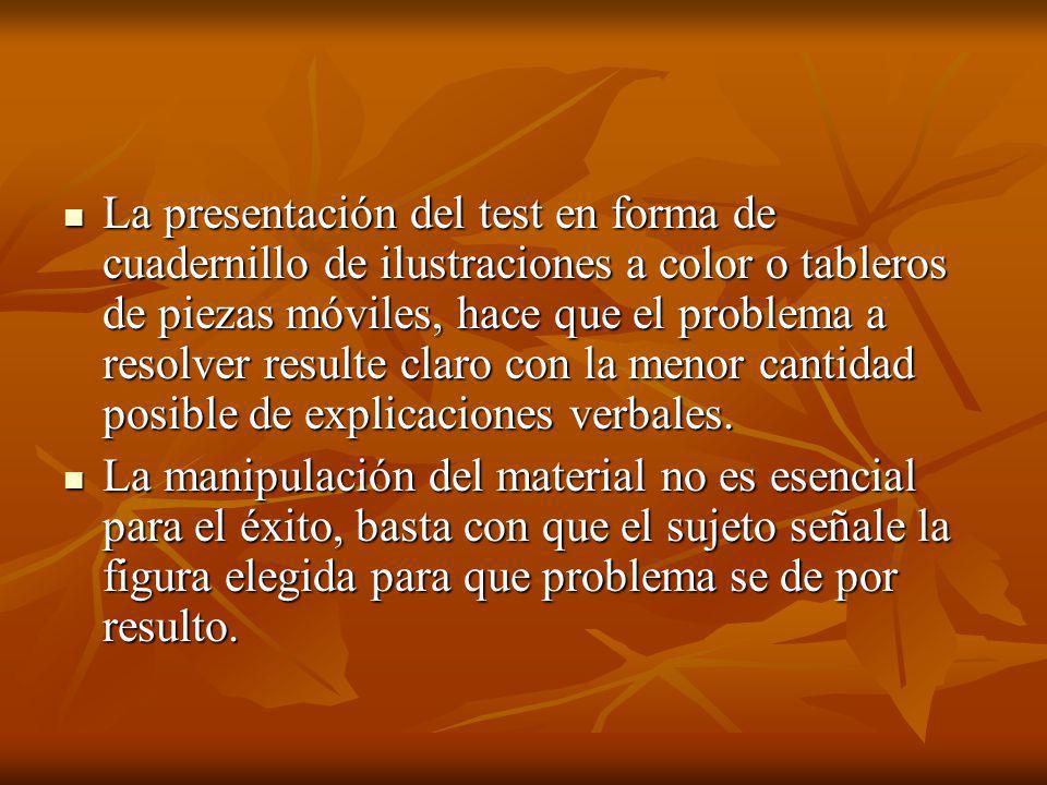 La presentación del test en forma de cuadernillo de ilustraciones a color o tableros de piezas móviles, hace que el problema a resolver resulte claro con la menor cantidad posible de explicaciones verbales.